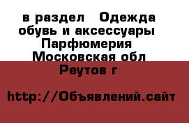  в раздел : Одежда, обувь и аксессуары » Парфюмерия . Московская обл.,Реутов г.